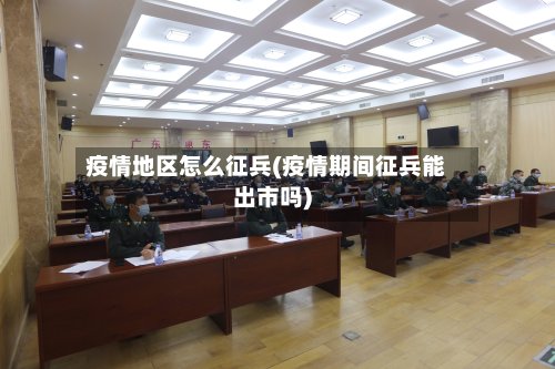 疫情地区怎么征兵(疫情期间征兵能出市吗)-第2张图片