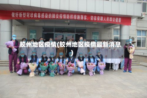 胶州地区疫情(胶州地区疫情最新消息)-第2张图片