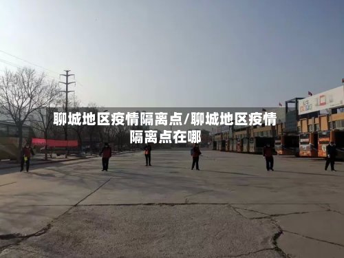 聊城地区疫情隔离点/聊城地区疫情隔离点在哪-第2张图片