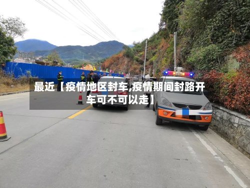 最近【疫情地区封车,疫情期间封路开车可不可以走】