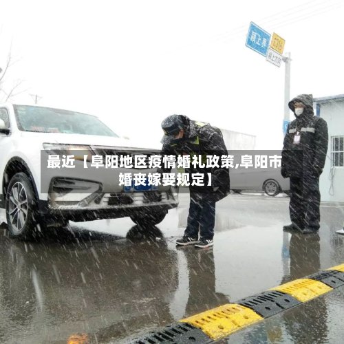 最近【阜阳地区疫情婚礼政策,阜阳市婚丧嫁娶规定】
