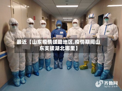 最近【山东疫情援助地区,疫情期间山东支援湖北哪里】