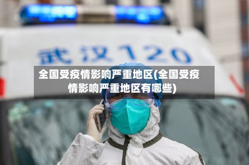 全国受疫情影响严重地区(全国受疫情影响严重地区有哪些)