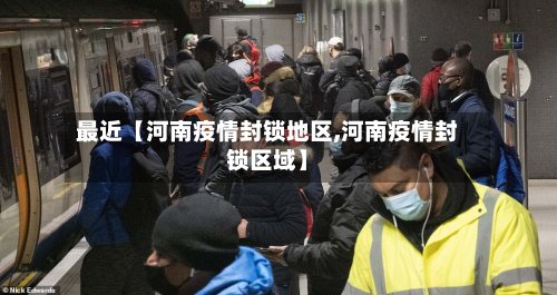 最近【河南疫情封锁地区,河南疫情封锁区域】