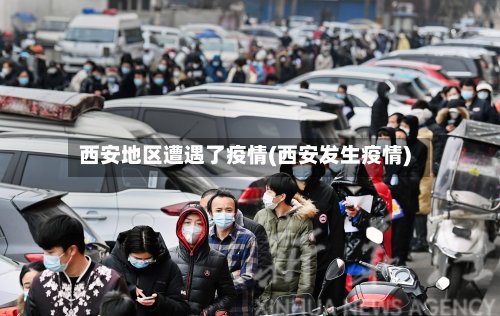 西安地区遭遇了疫情(西安发生疫情)-第2张图片