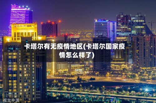 卡塔尔有无疫情地区(卡塔尔国家疫情怎么样了)