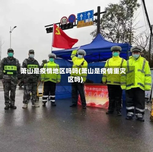 萧山是疫情地区吗吗(萧山是疫情重灾区吗)-第3张图片