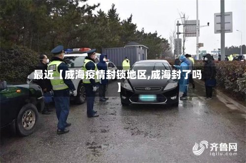 最近【威海疫情封锁地区,威海封了吗】