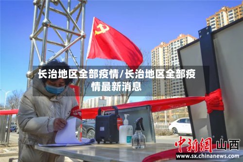 长治地区全部疫情/长治地区全部疫情最新消息