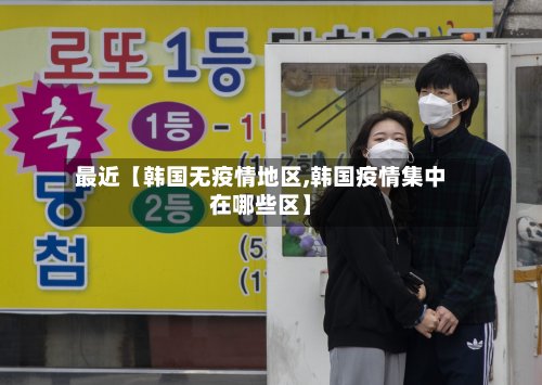 最近【韩国无疫情地区,韩国疫情集中在哪些区】