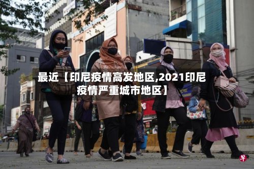 最近【印尼疫情高发地区,2021印尼疫情严重城市地区】