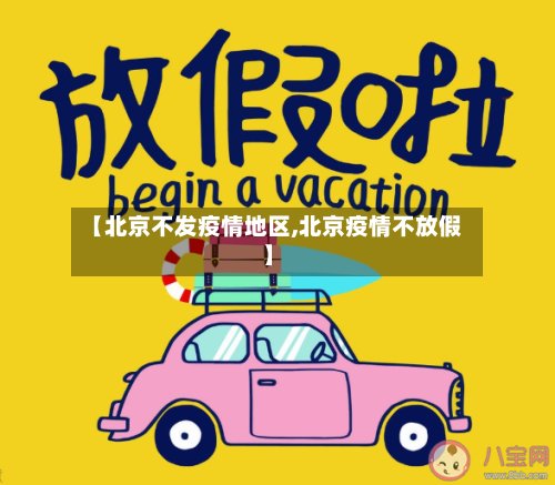 【北京不发疫情地区,北京疫情不放假】