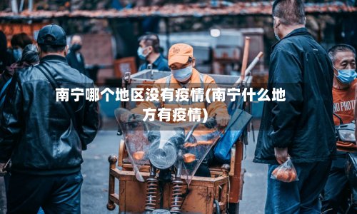 南宁哪个地区没有疫情(南宁什么地方有疫情)