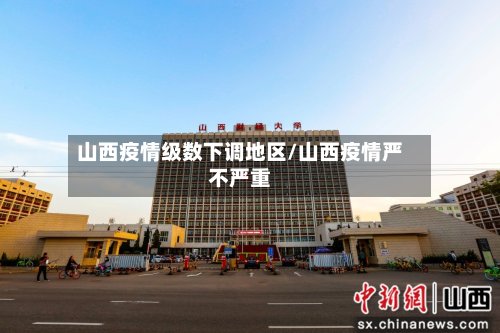 山西疫情级数下调地区/山西疫情严不严重-第2张图片