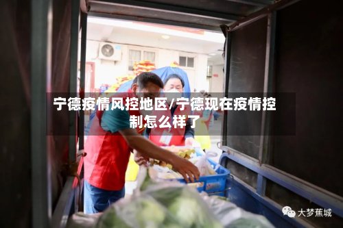 宁德疫情风控地区/宁德现在疫情控制怎么样了