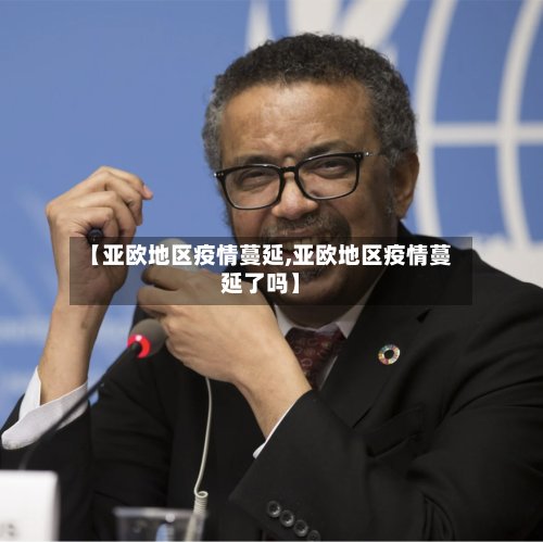 【亚欧地区疫情蔓延,亚欧地区疫情蔓延了吗】