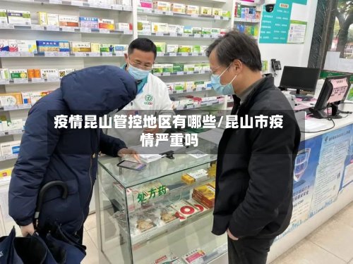 疫情昆山管控地区有哪些/昆山市疫情严重吗-第3张图片