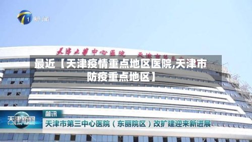 最近【天津疫情重点地区医院,天津市防疫重点地区】-第2张图片