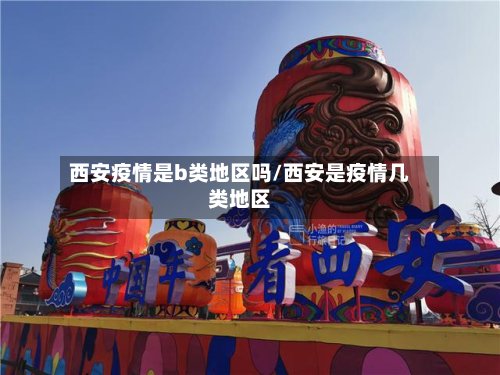 西安疫情是b类地区吗/西安是疫情几类地区-第2张图片
