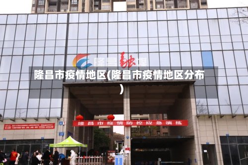 隆昌市疫情地区(隆昌市疫情地区分布)-第2张图片