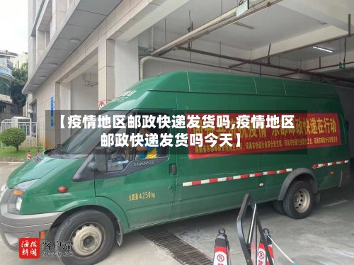 【疫情地区邮政快递发货吗,疫情地区邮政快递发货吗今天】