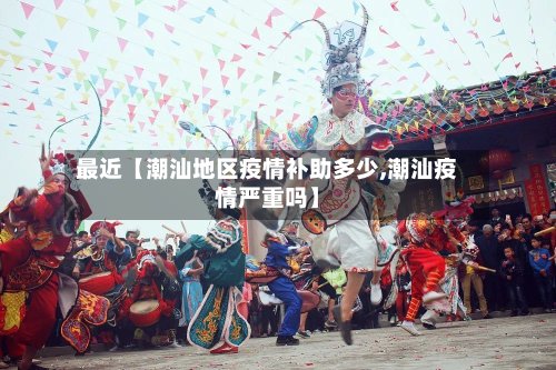 最近【潮汕地区疫情补助多少,潮汕疫情严重吗】-第3张图片