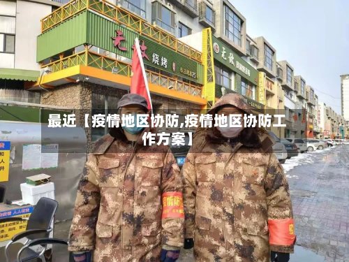 最近【疫情地区协防,疫情地区协防工作方案】-第2张图片