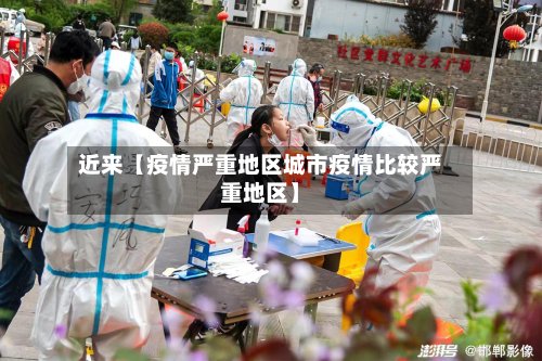 近来【疫情严重地区城市疫情比较严重地区】