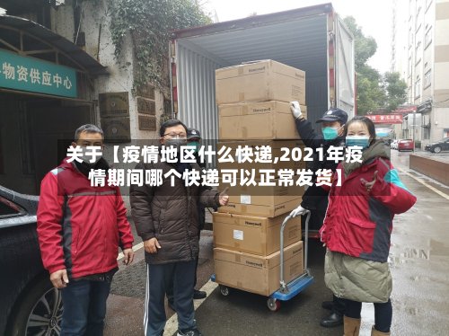 关于【疫情地区什么快递,2021年疫情期间哪个快递可以正常发货】