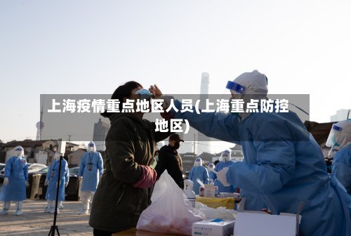 上海疫情重点地区人员(上海重点防控地区)