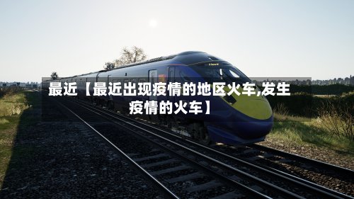 最近【最近出现疫情的地区火车,发生疫情的火车】