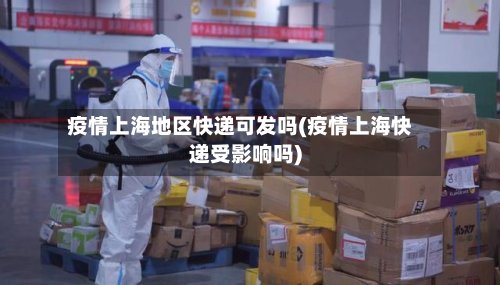 疫情上海地区快递可发吗(疫情上海快递受影响吗)