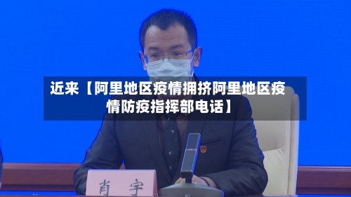 近来【阿里地区疫情拥挤阿里地区疫情防疫指挥部电话】
