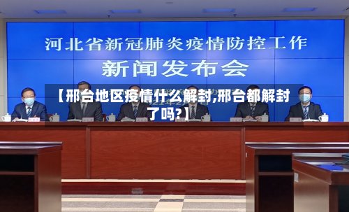 【邢台地区疫情什么解封,邢台都解封了吗?】