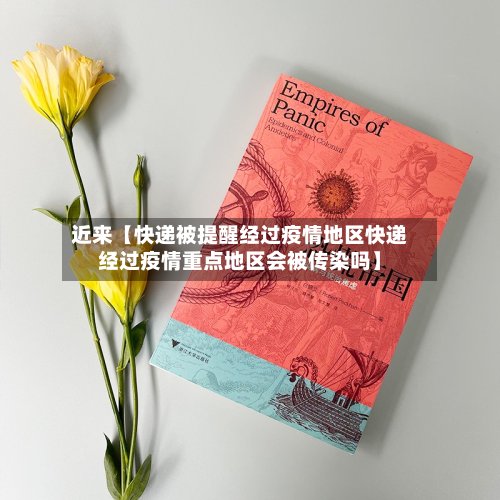 近来【快递被提醒经过疫情地区快递经过疫情重点地区会被传染吗】-第2张图片