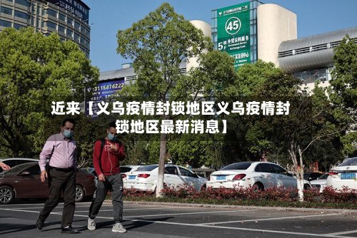 近来【义乌疫情封锁地区义乌疫情封锁地区最新消息】