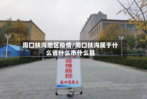 周口扶沟地区疫情/周口扶沟属于什么省什么市什么县