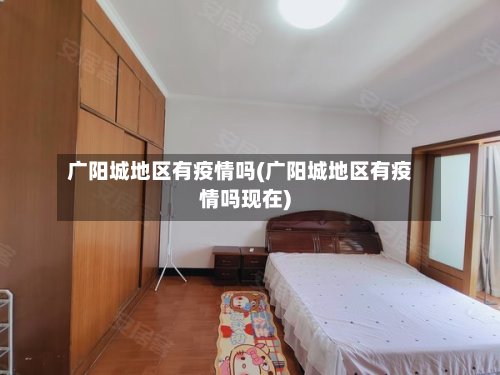 广阳城地区有疫情吗(广阳城地区有疫情吗现在)