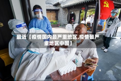 最近【疫情国内最严重地区,疫情最严重地区中国】-第2张图片