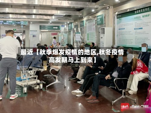 最近【秋季爆发疫情的地区,秋冬疫情高发期马上到来】-第2张图片
