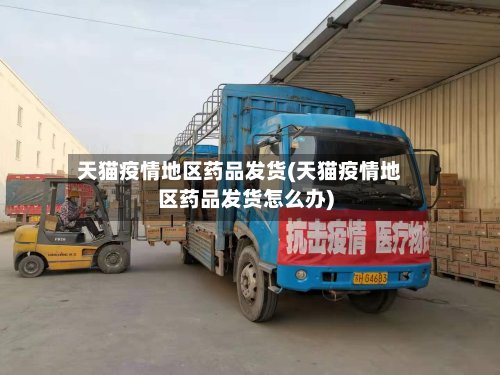 天猫疫情地区药品发货(天猫疫情地区药品发货怎么办)-第3张图片