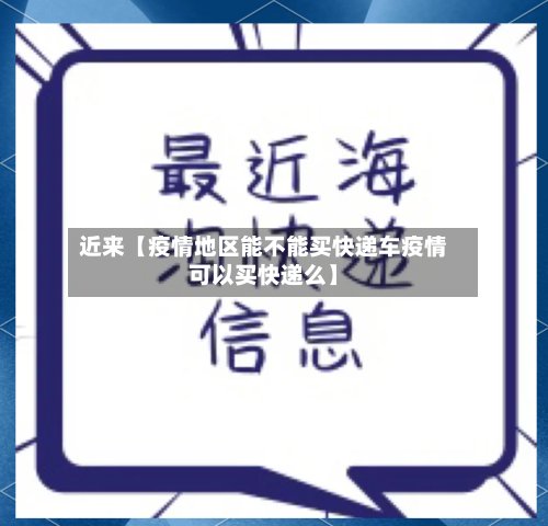 近来【疫情地区能不能买快递车疫情可以买快递么】