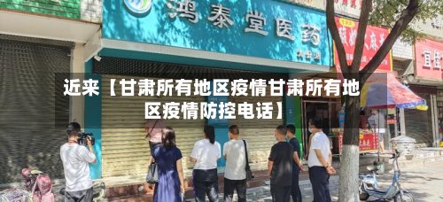 近来【甘肃所有地区疫情甘肃所有地区疫情防控电话】-第2张图片