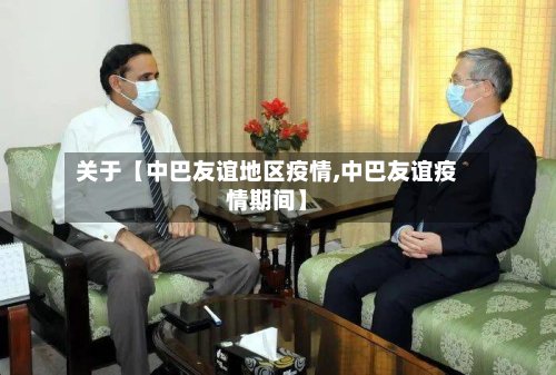 关于【中巴友谊地区疫情,中巴友谊疫情期间】