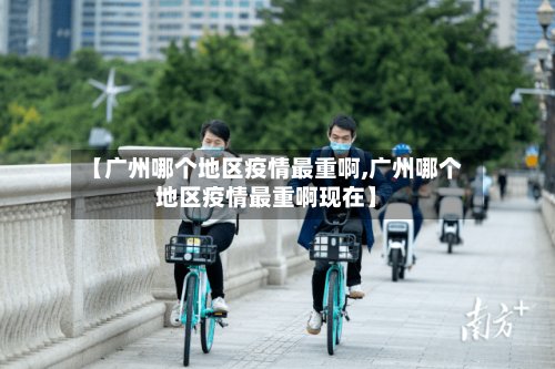 【广州哪个地区疫情最重啊,广州哪个地区疫情最重啊现在】