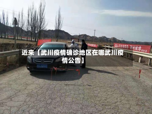 近来【武川疫情确诊地区在哪武川疫情公告】