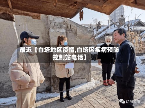 最近【白塔地区疫情,白塔区疾病预防控制站电话】