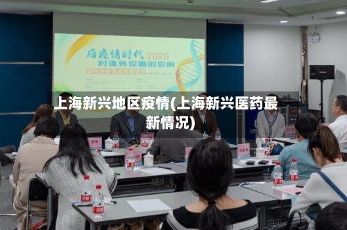 上海新兴地区疫情(上海新兴医药最新情况)-第3张图片
