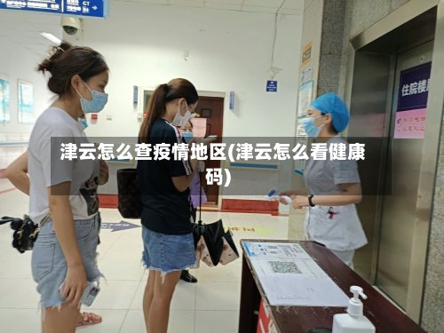 津云怎么查疫情地区(津云怎么看健康码)-第2张图片