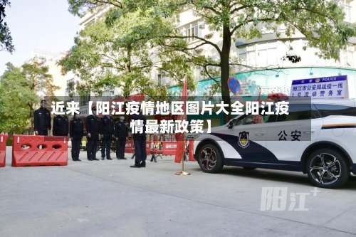 近来【阳江疫情地区图片大全阳江疫情最新政策】-第3张图片